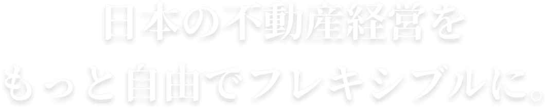 日本の不動産経営をもっと自由でフレキシブルに。